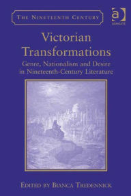 Title: Victorian Transformations: Genre, Nationalism and Desire in Nineteenth-Century Literature, Author: Bianca Tredennick