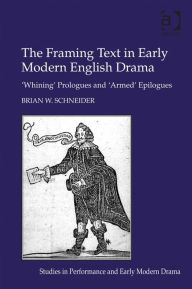 Title: The Framing Text in Early Modern English Drama: 'Whining' Prologues and 'Armed' Epilogues, Author: Brian W Schneider