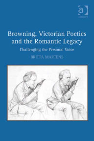 Title: Browning, Victorian Poetics and the Romantic Legacy: Challenging the Personal Voice, Author: Britta Martens
