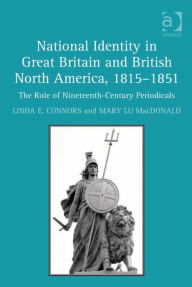 Title: National Identity in Great Britain and British North America, 1815-1851: The Role of Nineteenth-Century Periodicals, Author: Linda E Connors
