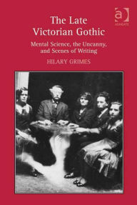 Title: The Late Victorian Gothic: Mental Science, the Uncanny, and Scenes of Writing, Author: Hilary Grimes