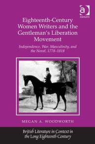 Title: Eighteenth-Century Women Writers and the Gentleman's Liberation Movement: Independence, War, Masculinity, and the Novel, 1778-1818, Author: Megan A Woodworth