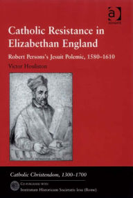 Title: Catholic Resistance in Elizabethan England: Robert Persons's Jesuit Polemic, 1580-1610, Author: Victor Houliston