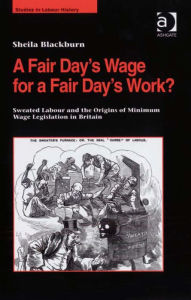 Title: A Fair Day's Wage for a Fair Day's Work?: Sweated Labour and the Origins of Minimum Wage Legislation in Britain, Author: Sheila Blackburn