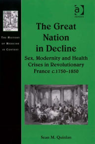 Title: The Great Nation in Decline: Sex, Modernity and Health Crises in Revolutionary France c.1750-1850, Author: Sean M Quinlan