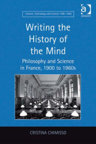 Title: Writing the History of the Mind: Philosophy and Science in France, 1900 to 1960s, Author: Cristina Chimisso