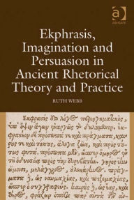 Title: Ekphrasis, Imagination and Persuasion in Ancient Rhetorical Theory and Practice, Author: Ruth Webb