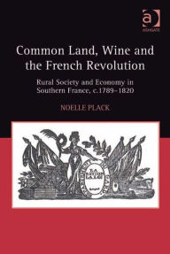 Title: Common Land, Wine and the French Revolution: Rural Society and Economy in Southern France, c.1789-1820, Author: Noelle Plack