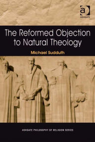 Title: The Reformed Objection to Natural Theology, Author: Michael Sudduth