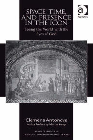 Title: Space, Time, and Presence in the Icon: Seeing the World with the Eyes of God, Author: Clemena Antonova