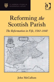 Title: Reforming the Scottish Parish: The Reformation in Fife, 1560-1640, Author: John McCallum