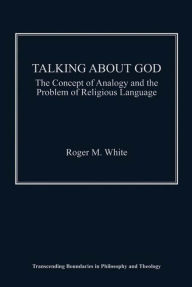 Title: Talking about God: The Concept of Analogy and the Problem of Religious Language, Author: Roger M White