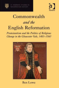 Title: Commonwealth and the English Reformation: Protestantism and the Politics of Religious Change in the Gloucester Vale, 1483-1560, Author: Ben Lowe