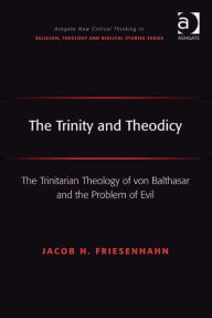 Title: The Trinity and Theodicy: The Trinitarian Theology of von Balthasar and the Problem of Evil, Author: Jacob H Friesenhahn