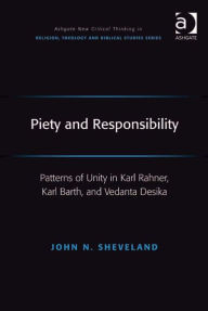 Title: Piety and Responsibility: Patterns of Unity in Karl Rahner, Karl Barth, and Vedanta Desika, Author: John N Sheveland