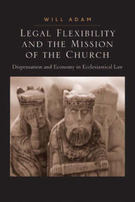Title: Legal Flexibility and the Mission of the Church: Dispensation and Economy in Ecclesiastical Law, Author: Will Adam
