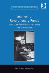 Title: Engineer of Revolutionary Russia: Iurii V. Lomonosov (1876-1952) and the Railways, Author: Anthony Heywood