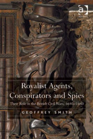 Title: Royalist Agents, Conspirators and Spies: Their Role in the British Civil Wars, 1640-1660, Author: Geoffrey Smith