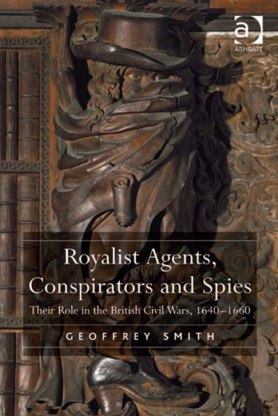 Royalist Agents, Conspirators and Spies: Their Role in the British Civil Wars, 1640-1660