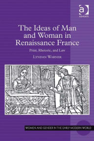 Title: The Ideas of Man and Woman in Renaissance France: Print, Rhetoric, and Law, Author: Lyndan Warner