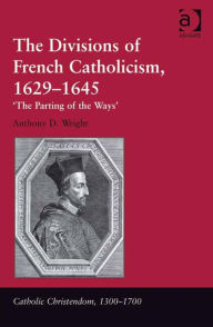 Title: The Divisions of French Catholicism, 1629-1645: 'The Parting of the Ways', Author: Anthony D Wright