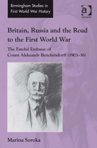 Title: Britain, Russia and the Road to the First World War: The Fateful Embassy of Count Aleksandr Benckendorff (1903-16), Author: Marina Soroka