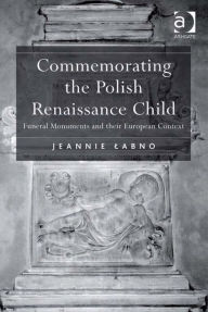 Title: Commemorating the Polish Renaissance Child: Funeral Monuments and their European Context, Author: Jeannie Labno