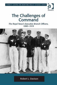 Title: The Challenges of Command: The Royal Navy's Executive Branch Officers, 1880-1919, Author: Robert L Davison