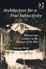 Title: Architecture for a Free Subjectivity: Deleuze and Guattari at the Horizon of the Real, Author: Simone Brott