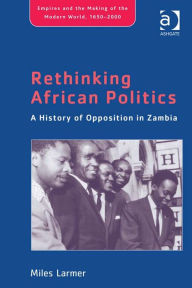 Title: Rethinking African Politics: A History of Opposition in Zambia, Author: Miles Larmer