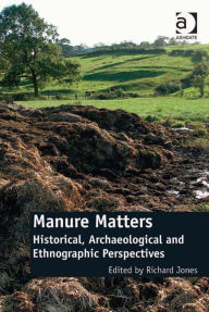 Title: Manure Matters: Historical, Archaeological and Ethnographic Perspectives, Author: Richard Jones