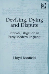 Title: Devising, Dying and Dispute: Probate Litigation in Early Modern England, Author: Lloyd Bonfield