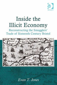 Title: Inside the Illicit Economy: Reconstructing the Smugglers' Trade of Sixteenth Century Bristol, Author: Evan T Jones