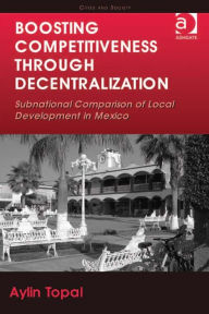 Title: Boosting Competitiveness Through Decentralization: Subnational Comparison of Local Development in Mexico, Author: Aylin Topal