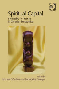 Title: Spiritual Capital: Spirituality in Practice in Christian Perspective, Author: Bernadette Flanagan
