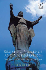 Title: Resisting Violence and Victimisation: Christian Faith and Solidarity in East Timor, Author: Joel Hodge