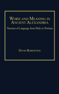 Title: Word and Meaning in Ancient Alexandria: Theories of Language from Philo to Plotinus, Author: David Robertson