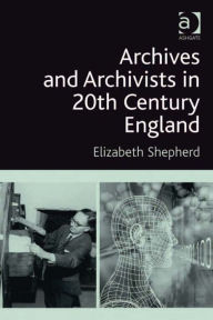 Title: Archives and Archivists in 20th Century England, Author: Elizabeth Shepherd