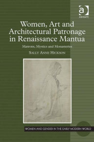 Title: Women, Art and Architectural Patronage in Renaissance Mantua: Matrons, Mystics and Monasteries, Author: Sally Anne Hickson