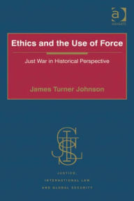 Title: Ethics and the Use of Force: Just War in Historical Perspective, Author: James Turner Johnson