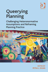 Title: Queerying Planning: Challenging Heteronormative Assumptions and Reframing Planning Practice, Author: Petra L. Doan