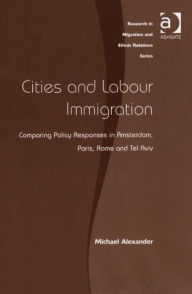 Title: Cities and Labour Immigration: Comparing Policy Responses in Amsterdam, Paris, Rome and Tel Aviv, Author: Michael Alexander