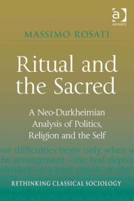 Title: Ritual and the Sacred: A Neo-Durkheimian Analysis of Politics, Religion and the Self, Author: Massimo Rosati