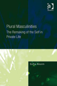 Title: Plural Masculinities: The Remaking of the Self in Private Life, Author: Sofia Aboim