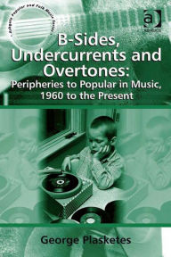 Title: B-Sides, Undercurrents and Overtones: Peripheries to Popular in Music, 1960 to the Present, Author: George Plasketes