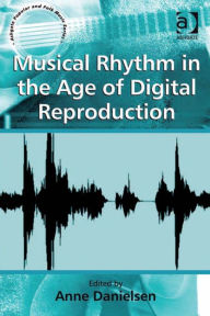 Title: Musical Rhythm in the Age of Digital Reproduction, Author: Anne Danielsen