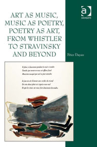 Title: Art as Music, Music as Poetry, Poetry as Art, from Whistler to Stravinsky and Beyond, Author: Peter Dayan