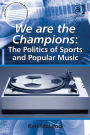 We are the Champions: The Politics of Sports and Popular Music: The Politics of Sports and Popular Music