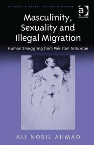 Title: Masculinity, Sexuality and Illegal Migration: Human Smuggling from Pakistan to Europe, Author: Ali Nobil Ahmad