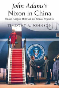 Title: John Adams's Nixon in China: Musical Analysis, Historical and Political Perspectives, Author: Timothy A Johnson